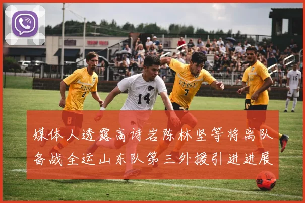 媒体人透露高诗岩陈林坚等将离队备战全运山东队第三外援引进进展显著